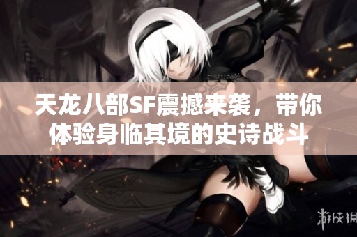 天龙八部SF震撼来袭，带你体验身临其境的史诗战斗