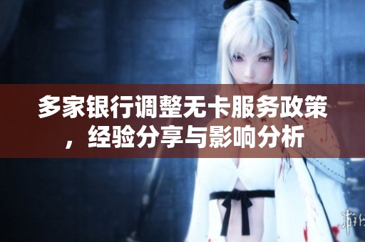 多家银行调整无卡服务政策，经验分享与影响分析