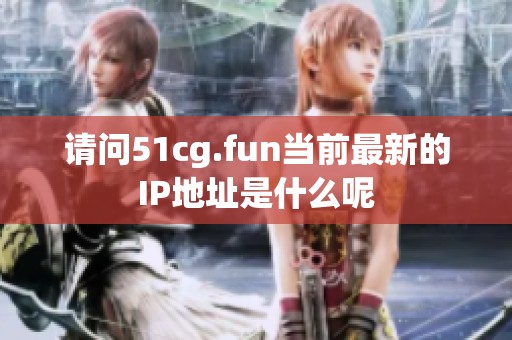 请问51cg.fun当前最新的IP地址是什么呢