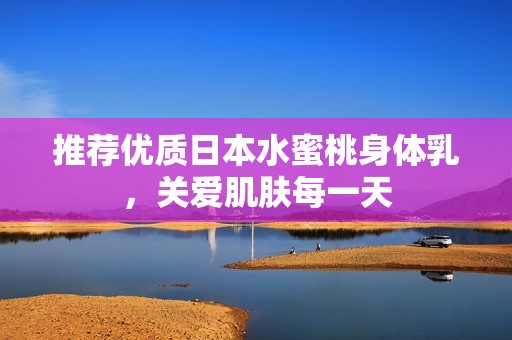 推荐优质日本水蜜桃身体乳，关爱肌肤每一天