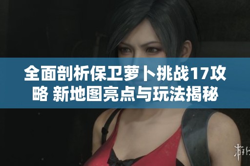 全面剖析保卫萝卜挑战17攻略 新地图亮点与玩法揭秘