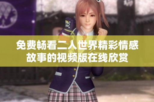 免费畅看二人世界精彩情感故事的视频版在线欣赏