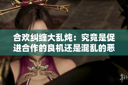 合欢纠缠大乱炖：究竟是促进合作的良机还是混乱的恶果
