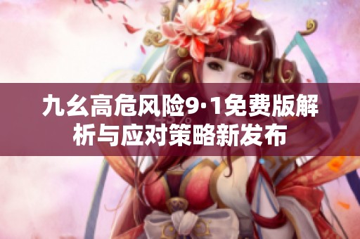 九幺高危风险9·1免费版解析与应对策略新发布