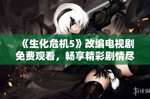 《生化危机5》改编电视剧免费观看，畅享精彩剧情尽在嫩草影院