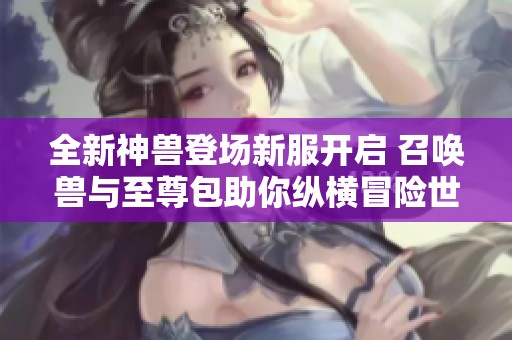 全新神兽登场新服开启 召唤兽与至尊包助你纵横冒险世界