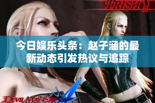 今日娱乐头条：赵子涵的最新动态引发热议与追踪