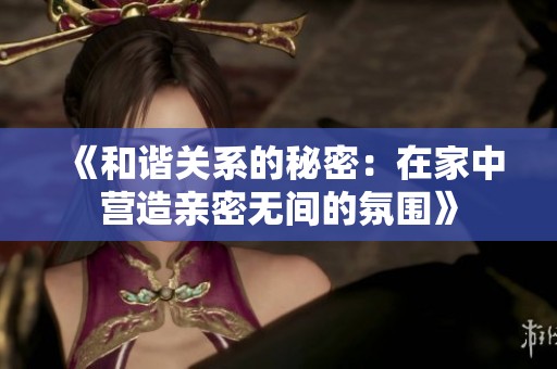 《和谐关系的秘密：在家中营造亲密无间的氛围》