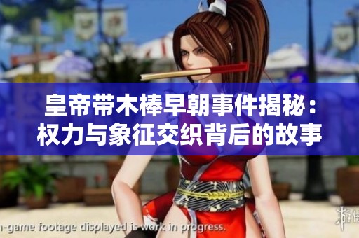 皇帝带木棒早朝事件揭秘：权力与象征交织背后的故事
