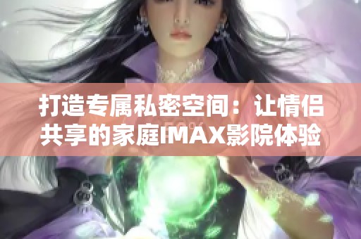 打造专属私密空间：让情侣共享的家庭IMAX影院体验