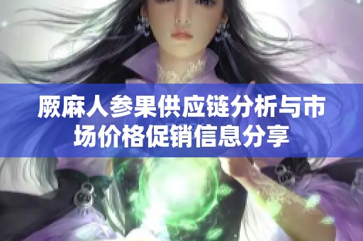 厥麻人参果供应链分析与市场价格促销信息分享