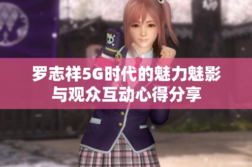 罗志祥5G时代的魅力魅影与观众互动心得分享