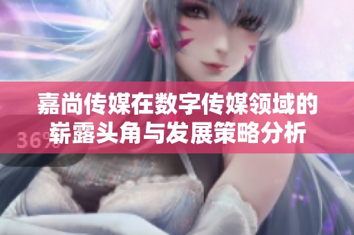 嘉尚传媒在数字传媒领域的崭露头角与发展策略分析