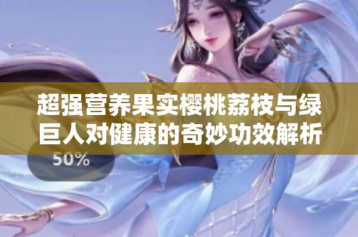 超强营养果实樱桃荔枝与绿巨人对健康的奇妙功效解析
