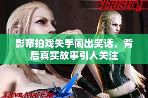 影帝拍戏失手闹出笑话，背后真实故事引人关注