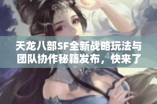 天龙八部SF全新战略玩法与团队协作秘籍发布，快来了解！