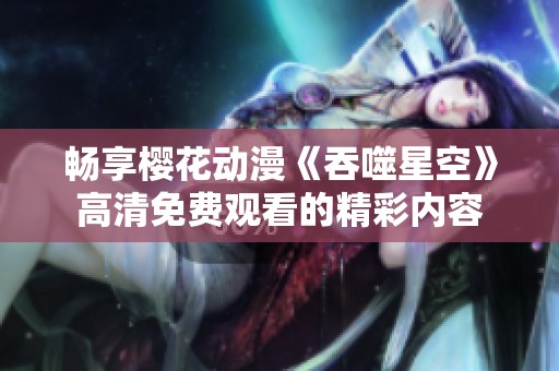 畅享樱花动漫《吞噬星空》高清免费观看的精彩内容