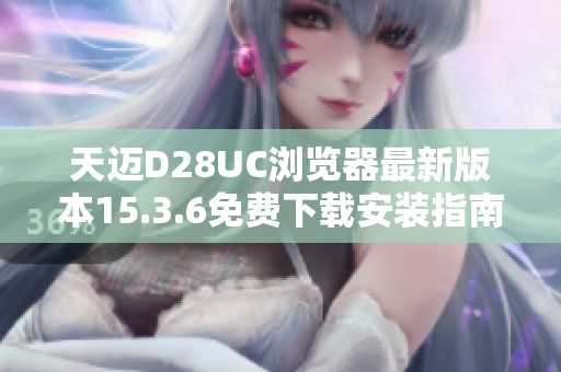 天迈D28UC浏览器最新版本15.3.6免费下载安装指南