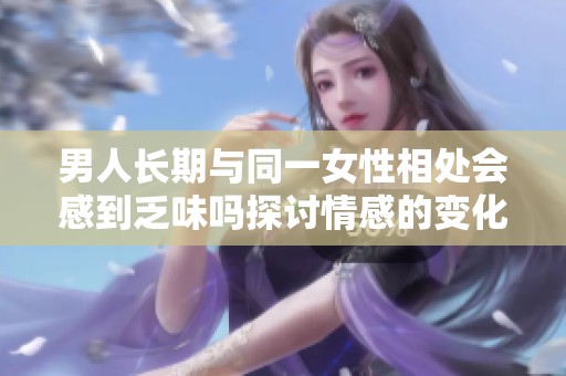 男人长期与同一女性相处会感到乏味吗探讨情感的变化与影响