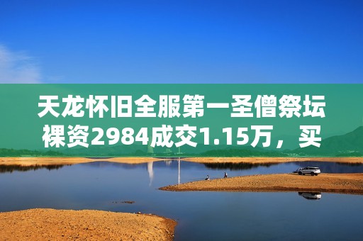 天龙怀旧全服第一圣僧祭坛裸资2984成交1.15万，买家赚取七重利润