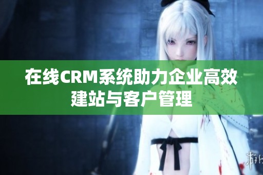 在线CRM系统助力企业高效建站与客户管理