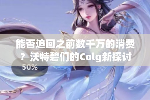 能否追回之前数千万的消费？沃特碧们的Colg新探讨