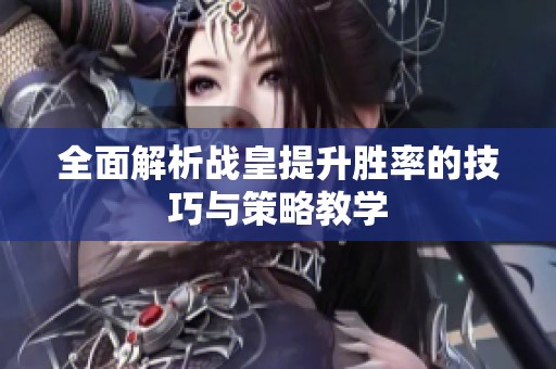 全面解析战皇提升胜率的技巧与策略教学