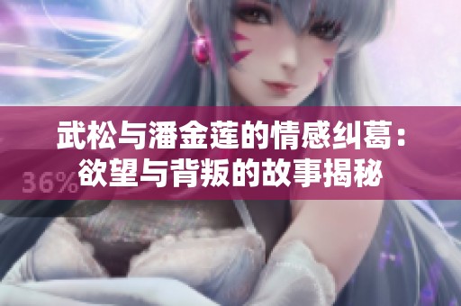 武松与潘金莲的情感纠葛：欲望与背叛的故事揭秘