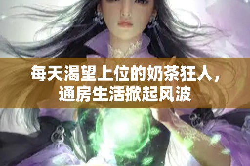 每天渴望上位的奶茶狂人，通房生活掀起风波