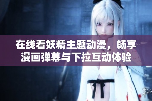 在线看妖精主题动漫，畅享漫画弹幕与下拉互动体验
