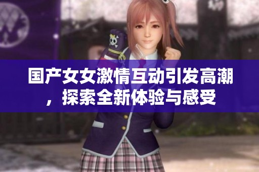 国产女女激情互动引发高潮，探索全新体验与感受