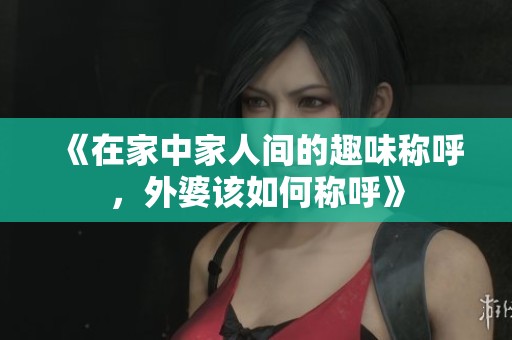 《在家中家人间的趣味称呼，外婆该如何称呼》