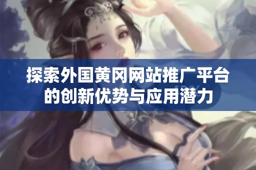 探索外国黄冈网站推广平台的创新优势与应用潜力
