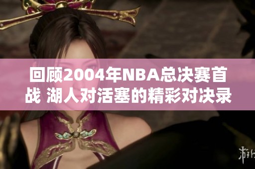 回顾2004年NBA总决赛首战 湖人对活塞的精彩对决录像发布