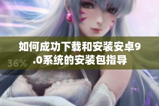 如何成功下载和安装安卓9.0系统的安装包指导