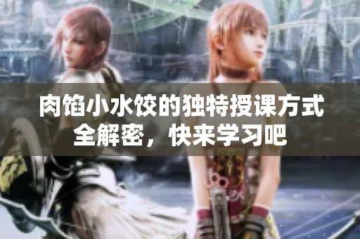 肉馅小水饺的独特授课方式全解密，快来学习吧