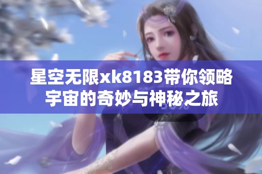 星空无限xk8183带你领略宇宙的奇妙与神秘之旅