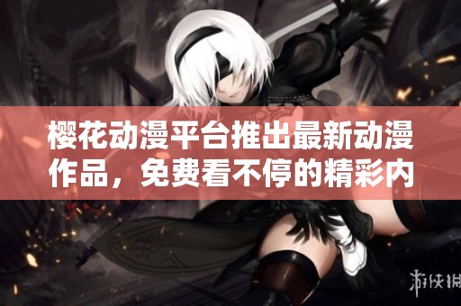 樱花动漫平台推出最新动漫作品，免费看不停的精彩内容