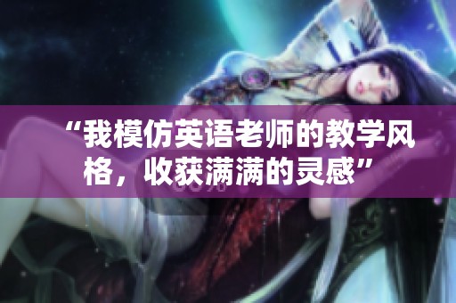 “我模仿英语老师的教学风格，收获满满的灵感”