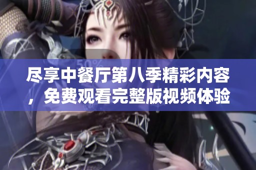 尽享中餐厅第八季精彩内容，免费观看完整版视频体验