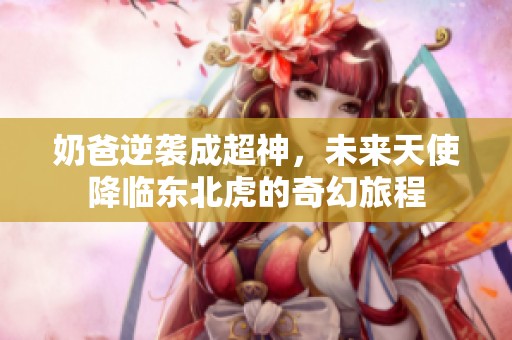 奶爸逆袭成超神，未来天使降临东北虎的奇幻旅程
