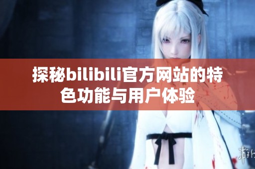 探秘bilibili官方网站的特色功能与用户体验