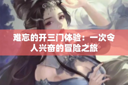 难忘的开三门体验：一次令人兴奋的冒险之旅