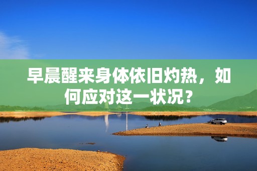 早晨醒来身体依旧灼热，如何应对这一状况？