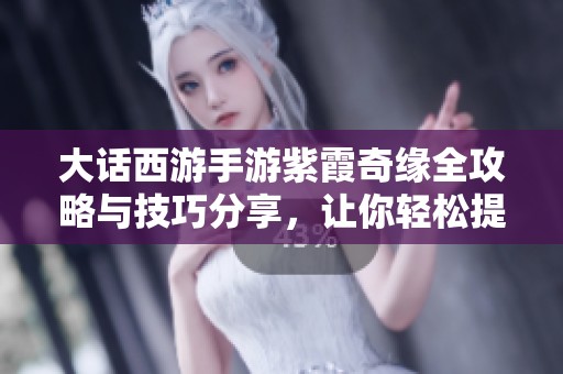 大话西游手游紫霞奇缘全攻略与技巧分享，让你轻松提升实力