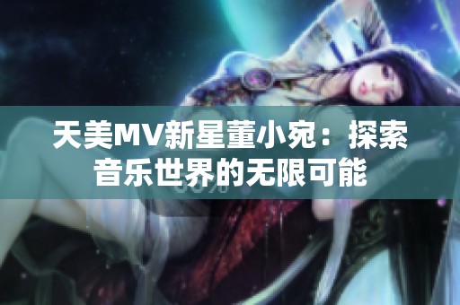 天美MV新星董小宛：探索音乐世界的无限可能
