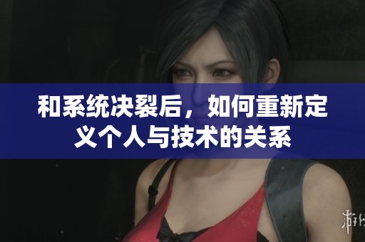 和系统决裂后，如何重新定义个人与技术的关系