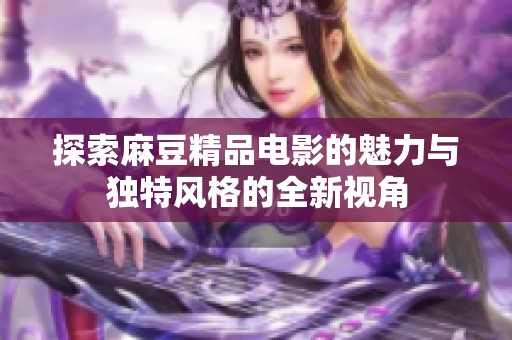 探索麻豆精品电影的魅力与独特风格的全新视角