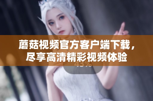 蘑菇视频官方客户端下载，尽享高清精彩视频体验