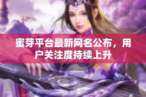 蜜芽平台最新网名公布，用户关注度持续上升